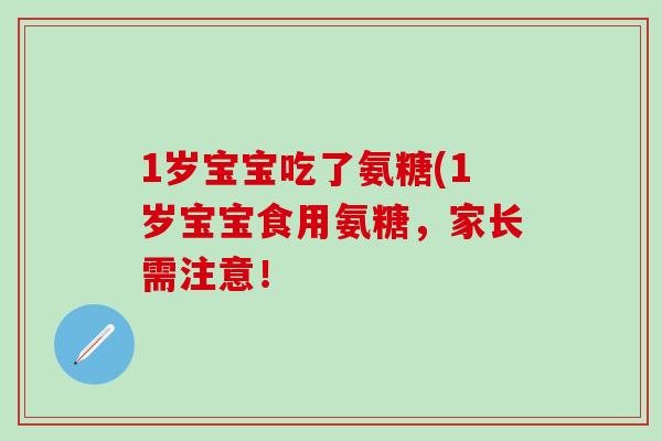 1岁宝宝吃了氨糖(1岁宝宝食用氨糖，家长需注意！