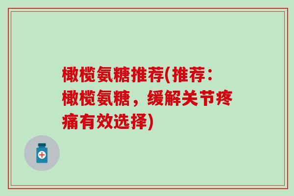 橄榄氨糖推荐(推荐：橄榄氨糖，缓解关节疼痛有效选择)