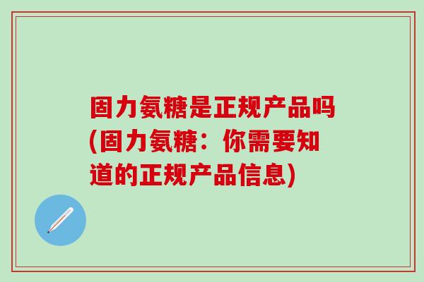 固力氨糖是正规产品吗(固力氨糖：你需要知道的正规产品信息)
