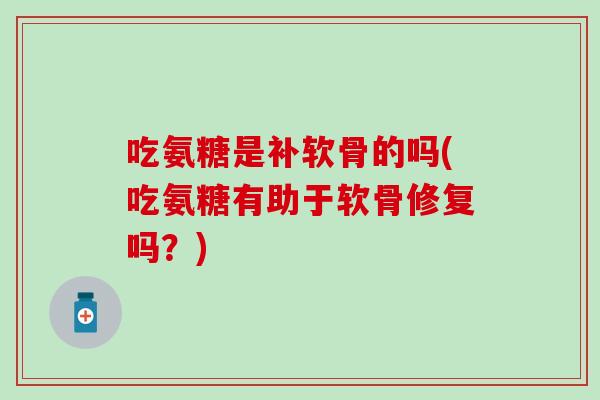 吃氨糖是补软骨的吗(吃氨糖有助于软骨修复吗？)