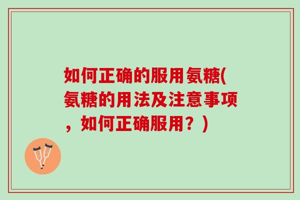 如何正确的服用氨糖(氨糖的用法及注意事项，如何正确服用？)
