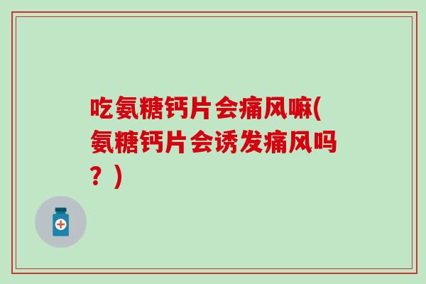 吃氨糖钙片会痛风嘛(氨糖钙片会诱发痛风吗？)