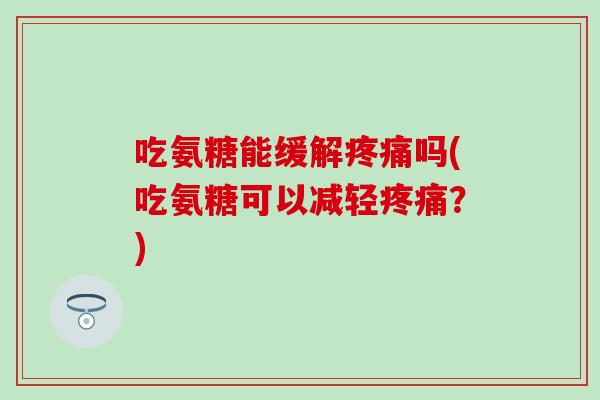 吃氨糖能缓解疼痛吗(吃氨糖可以减轻疼痛？)