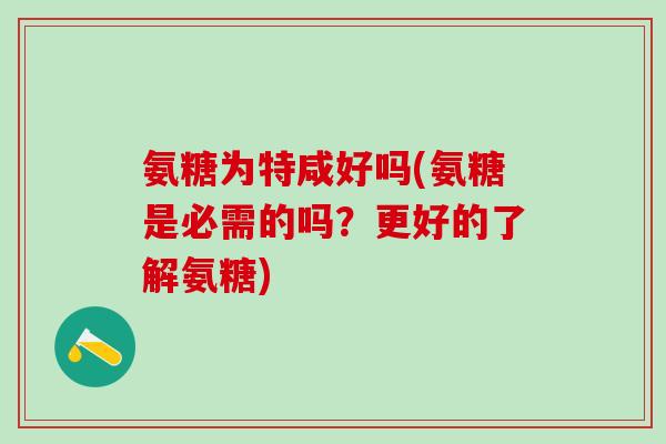 氨糖为特咸好吗(氨糖是必需的吗？更好的了解氨糖)