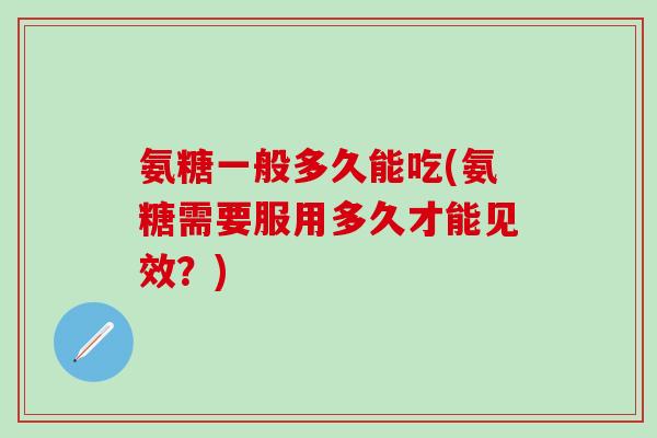 氨糖一般多久能吃(氨糖需要服用多久才能见效？)