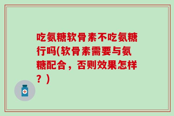 吃氨糖软骨素不吃氨糖行吗(软骨素需要与氨糖配合,否则效果怎样?) 吃氨糖软骨素不吃氨糖行吗(软骨素需要与氨糖配合,否则效果怎样?)