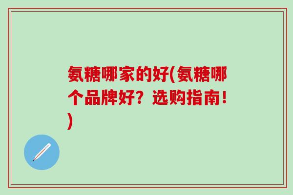 氨糖哪家的好(氨糖哪个品牌好？选购指南！)