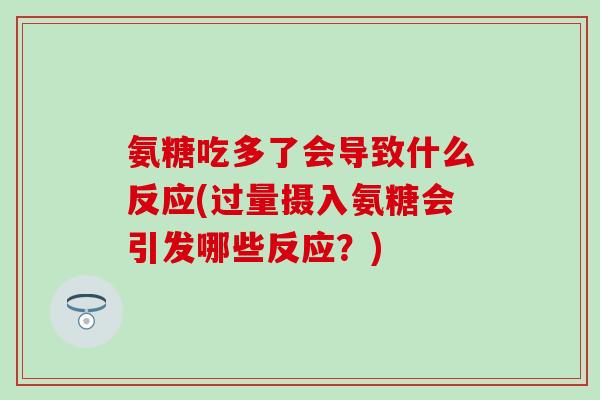氨糖吃多了会导致什么反应(过量摄入氨糖会引发哪些反应？)