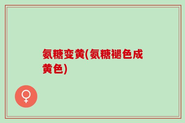 氨糖变黄(氨糖褪色成黄色)
