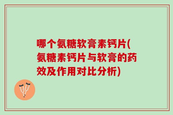 哪个氨糖软膏素钙片(氨糖素钙片与软膏的药效及作用对比分析)