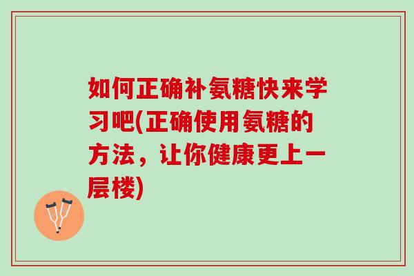 如何正确补氨糖快来学习吧(正确使用氨糖的方法，让你健康更上一层楼)