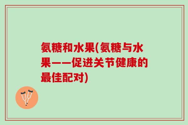 氨糖和水果(氨糖与水果——促进关节健康的最佳配对)