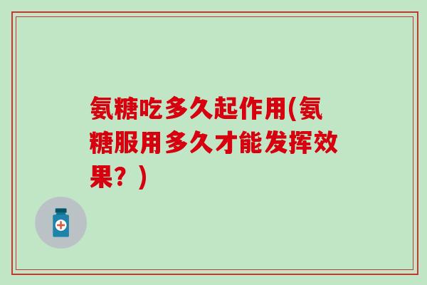 氨糖吃多久起作用(氨糖服用多久才能发挥效果？)