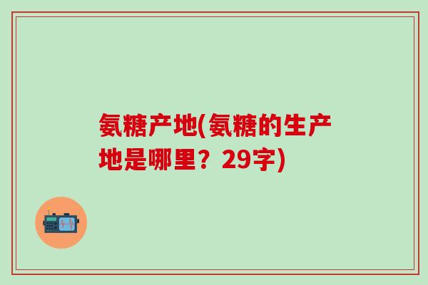 氨糖产地(氨糖的生产地是哪里？29字)