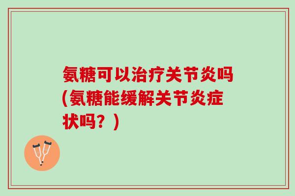 氨糖可以治疗关节炎吗(氨糖能缓解关节炎症状吗？)