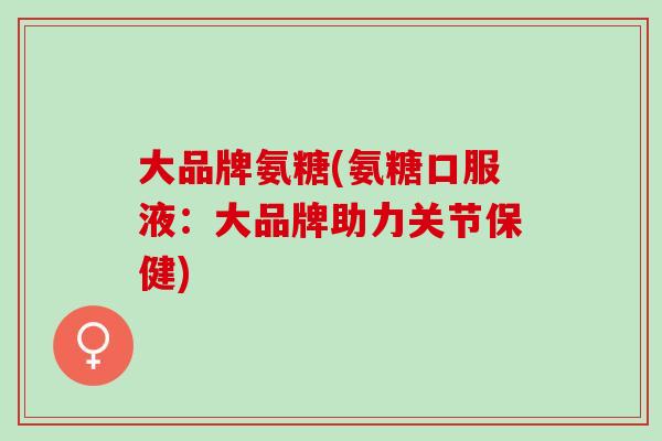 大品牌氨糖(氨糖口服液：大品牌助力关节保健)