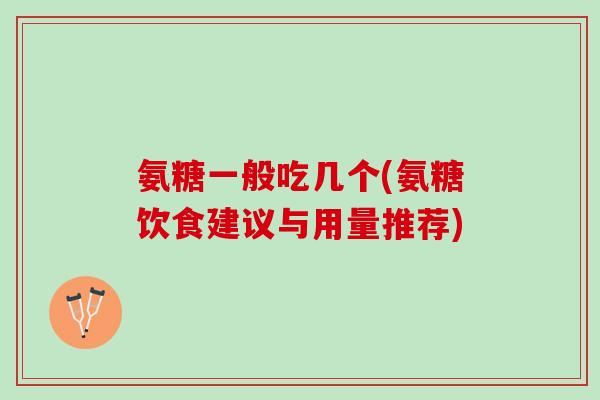 氨糖一般吃几个(氨糖饮食建议与用量推荐)