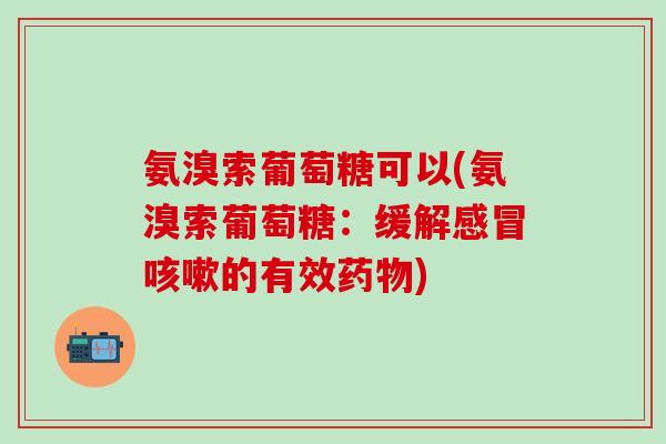 氨溴索葡萄糖可以(氨溴索葡萄糖：缓解感冒咳嗽的有效药物)