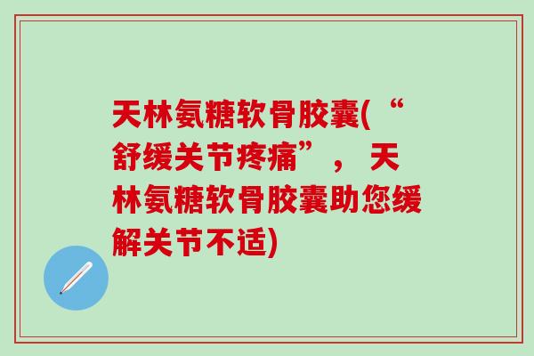 天林氨糖软骨胶囊(“舒缓关节疼痛”， 天林氨糖软骨胶囊助您缓解关节不适)
