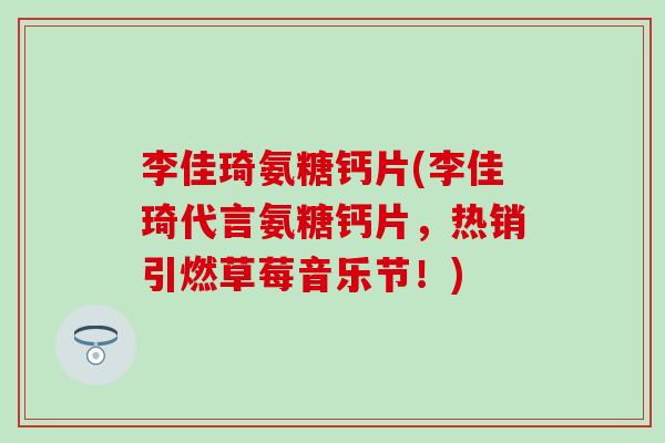 李佳琦氨糖钙片(李佳琦代言氨糖钙片，热销引燃草莓音乐节！)