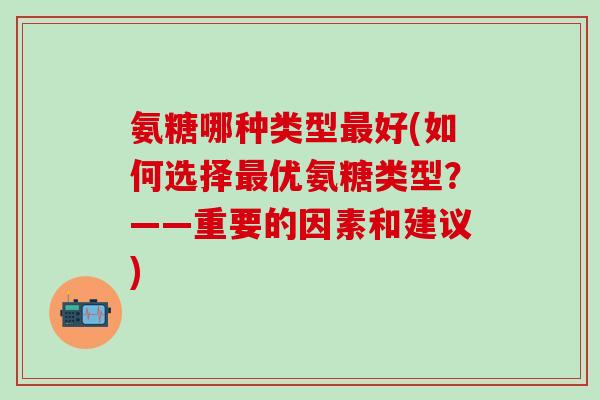 氨糖哪种类型最好(如何选择最优氨糖类型？——重要的因素和建议)