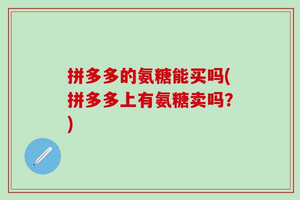 拼多多的氨糖能买吗(拼多多上有氨糖卖吗？)