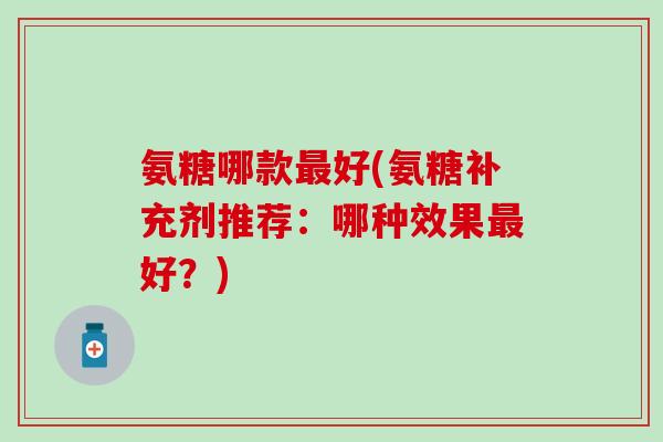 氨糖哪款最好(氨糖补充剂推荐：哪种效果最好？)