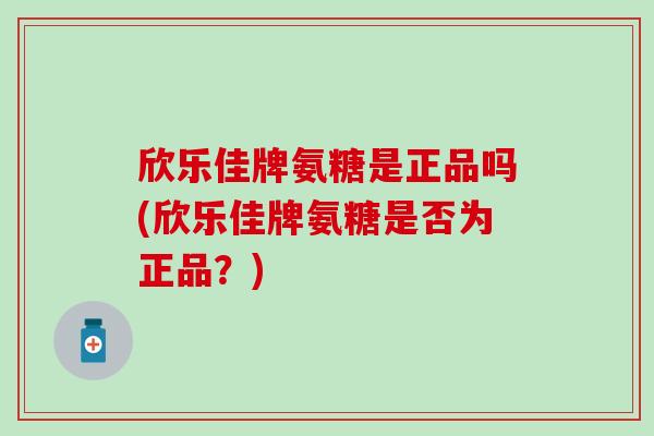 欣乐佳牌氨糖是正品吗(欣乐佳牌氨糖是否为正品？)