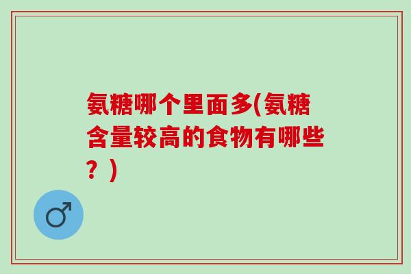 氨糖哪个里面多(氨糖含量较高的食物有哪些？)