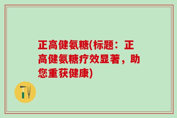 正高健氨糖(标题：正高健氨糖疗效显著，助您重获健康)