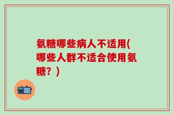 氨糖哪些病人不适用(哪些人群不适合使用氨糖？)