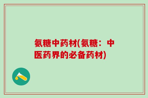 氨糖中药材(氨糖：中医药界的必备药材)