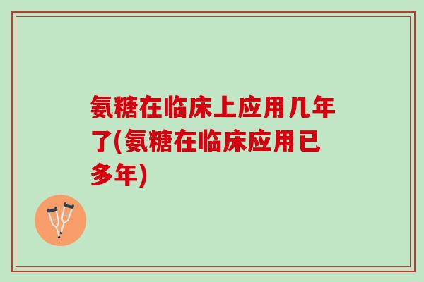 氨糖在临床上应用几年了(氨糖在临床应用已多年)