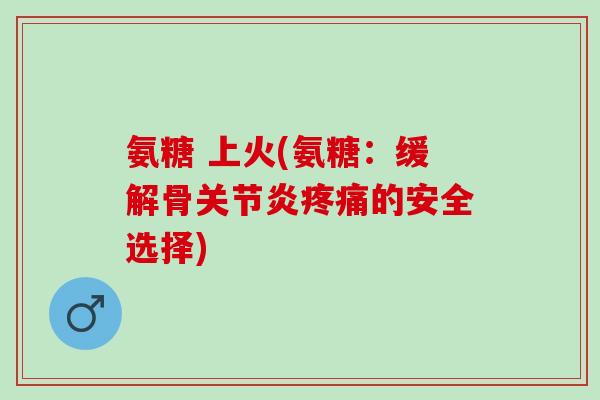 氨糖 上火(氨糖：缓解骨关节炎疼痛的安全选择)