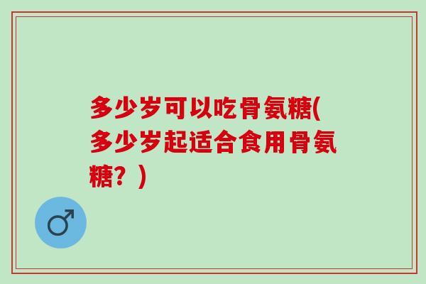 多少岁可以吃骨氨糖(多少岁起适合食用骨氨糖？)