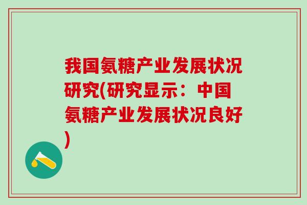 我国氨糖产业发展状况研究(研究显示：中国氨糖产业发展状况良好)