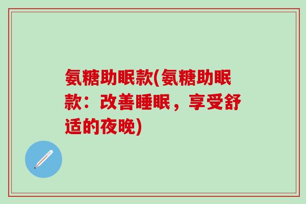 氨糖助眠款(氨糖助眠款：改善睡眠，享受舒适的夜晚)