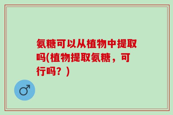 氨糖可以从植物中提取吗(植物提取氨糖，可行吗？)
