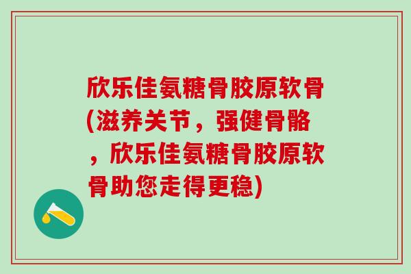欣乐佳氨糖骨胶原软骨(滋养关节,强健骨骼,欣乐佳氨糖骨胶原软骨助您走得更稳) 欣乐佳氨糖骨胶原软骨(滋养关节,强健骨骼,欣乐佳氨糖骨胶原软骨助您走得更稳)