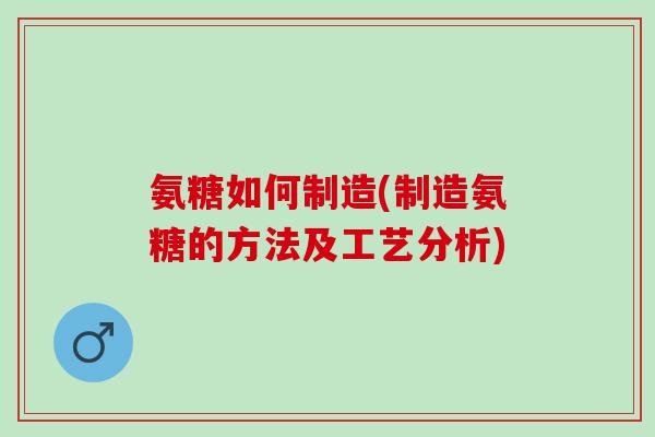 氨糖如何制造(制造氨糖的方法及工艺分析)