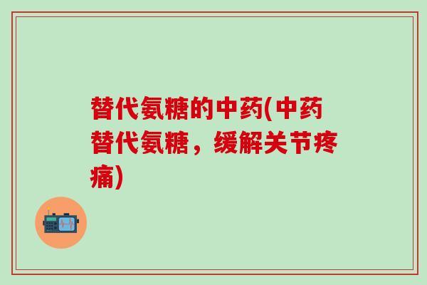 替代氨糖的中药(中药替代氨糖，缓解关节疼痛)