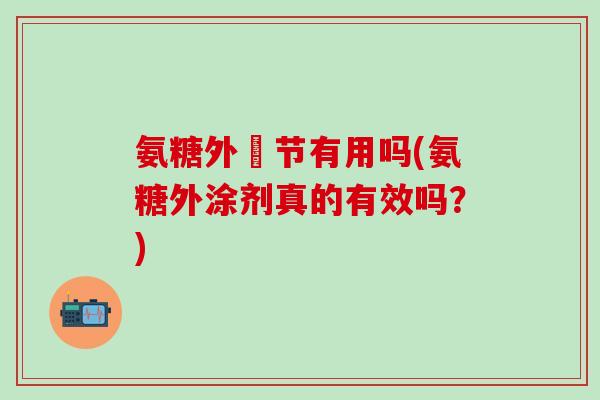 氨糖外凃节有用吗(氨糖外涂剂真的有效吗？)