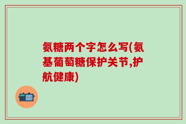 氨糖两个字怎么写(氨基葡萄糖保护关节,护航健康)