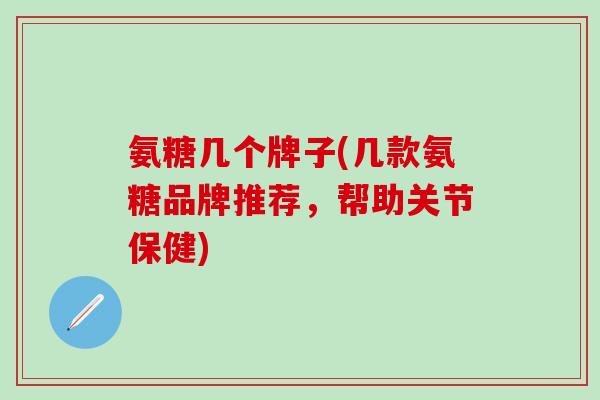 氨糖几个牌子(几款氨糖品牌推荐，帮助关节保健)