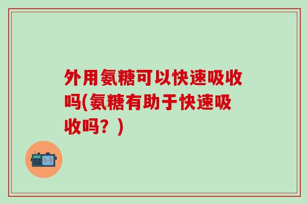 外用氨糖可以快速吸收吗(氨糖有助于快速吸收吗？)