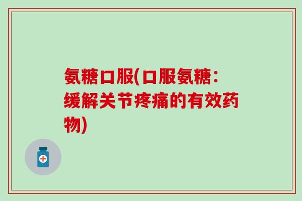 氨糖口服(口服氨糖：缓解关节疼痛的有效药物)