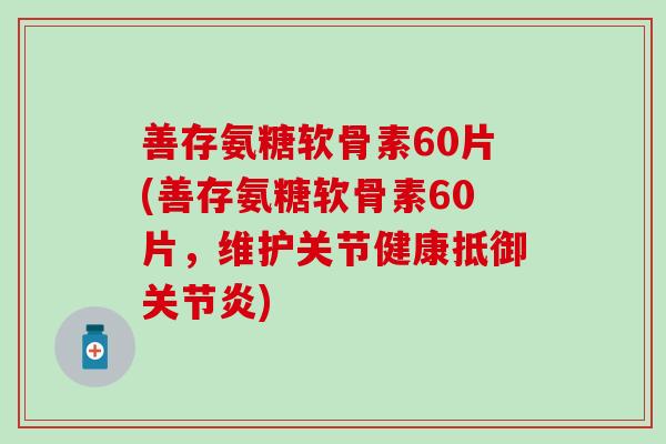 善存氨糖软骨素60片(善存氨糖软骨素60片，维护关节健康抵御关节炎)
