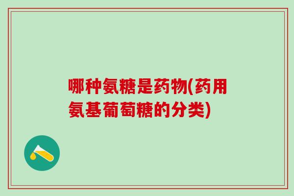 哪种氨糖是药物(药用氨基葡萄糖的分类)