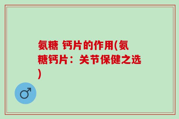 氨糖 钙片的作用(氨糖钙片：关节保健之选)