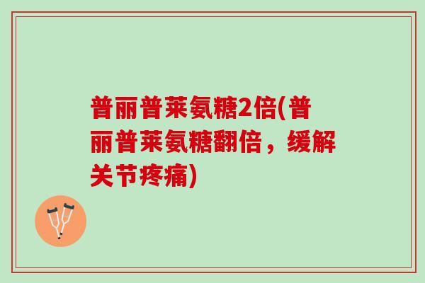 普丽普莱氨糖2倍(普丽普莱氨糖翻倍，缓解关节疼痛)